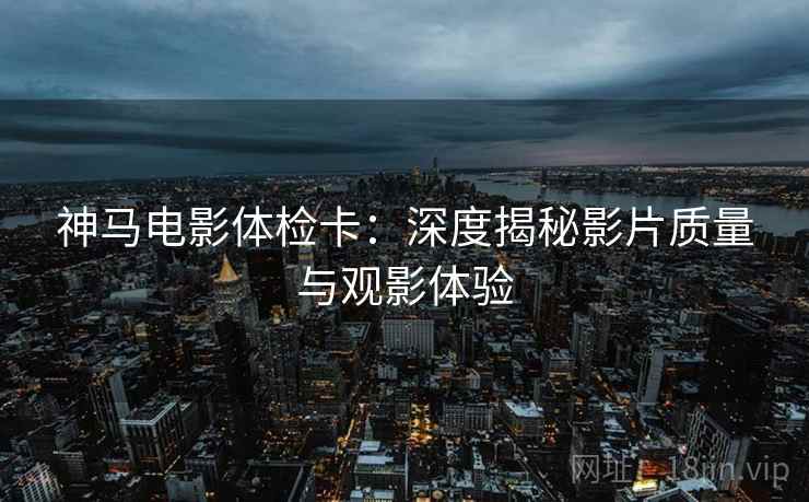 神马电影体检卡:深度揭秘影片质量与观影体验 神马电影体检卡:深度揭秘影片质量与观影体验