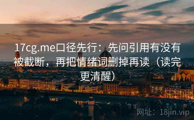 17cg.me口径先行:先问引用有没有被截断,再把情绪词删掉再读(读完更清醒) 17cg.me口径先行:先问引用有没有被截断,再把情绪词删掉再读(读完更清醒)