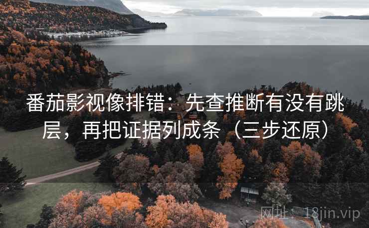 番茄影视像排错:先查推断有没有跳层,再把证据列成条(三步还原) 番茄影视像排错:先查推断有没有跳层,再把证据列成条(三步还原)