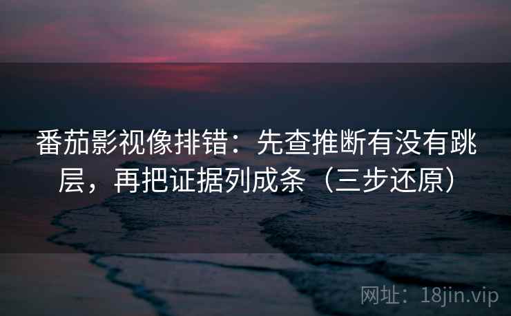 番茄影视像排错:先查推断有没有跳层,再把证据列成条(三步还原) 番茄影视像排错:先查推断有没有跳层,再把证据列成条(三步还原)