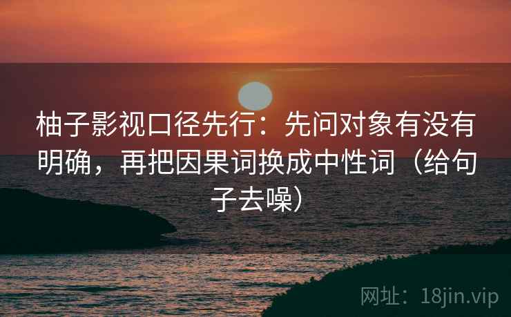 柚子影视口径先行:先问对象有没有明确,再把因果词换成中性词(给句子去噪)