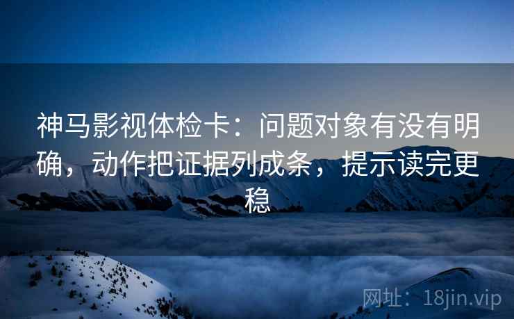 神马影视体检卡:问题对象有没有明确,动作把证据列成条,提示读完更稳 神马影视体检卡:问题对象有没有明确,动作把证据列成条,提示读完更稳