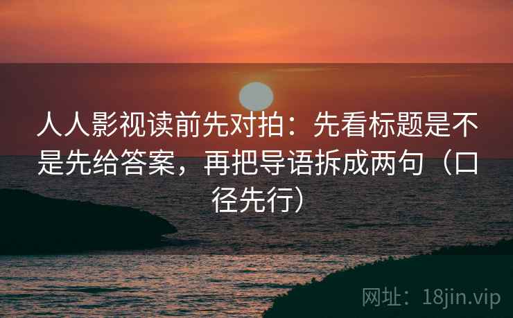 人人影视读前先对拍:先看标题是不是先给答案,再把导语拆成两句(口径先行)