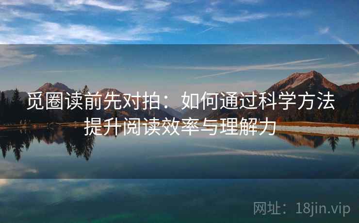 觅圈读前先对拍:如何通过科学方法提升阅读效率与理解力 觅圈读前先对拍:如何通过科学方法提升阅读效率与理解力
