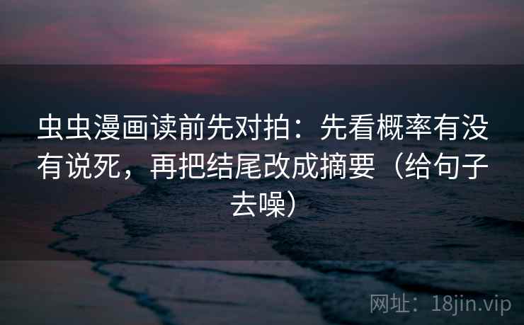 虫虫漫画读前先对拍:先看概率有没有说死,再把结尾改成摘要(给句子去噪) 虫虫漫画读前先对拍:先看概率有没有说死,再把结尾改成摘要(给句子去噪)