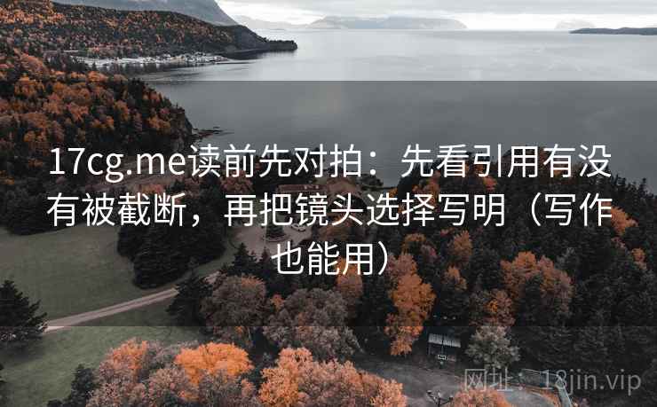 17cg.me读前先对拍:先看引用有没有被截断,再把镜头选择写明(写作也能用)