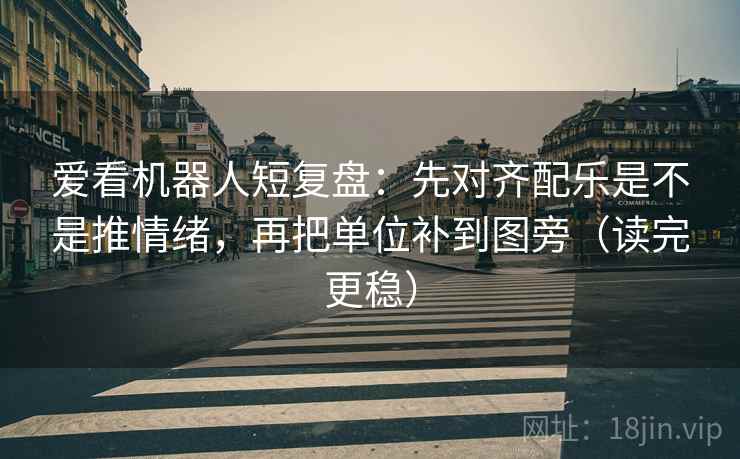 爱看机器人短复盘:先对齐配乐是不是推情绪,再把单位补到图旁(读完更稳) 爱看机器人短复盘:先对齐配乐是不是推情绪,再把单位补到图旁(读完更稳)