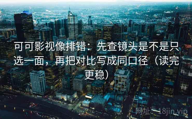 可可影视像排错:先查镜头是不是只选一面,再把对比写成同口径(读完更稳)