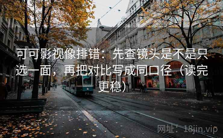 可可影视像排错:先查镜头是不是只选一面,再把对比写成同口径(读完更稳) 可可影视像排错:先查镜头是不是只选一面,再把对比写成同口径(读完更稳)