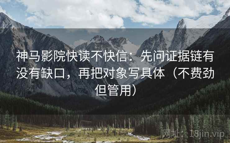 神马影院快读不快信:先问证据链有没有缺口,再把对象写具体(不费劲但管用) 神马影院快读不快信:先问证据链有没有缺口,再把对象写具体(不费劲但管用)