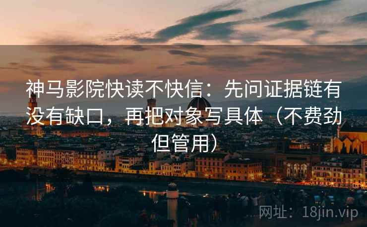 神马影院快读不快信:先问证据链有没有缺口,再把对象写具体(不费劲但管用) 神马影院快读不快信:先问证据链有没有缺口,再把对象写具体(不费劲但管用)