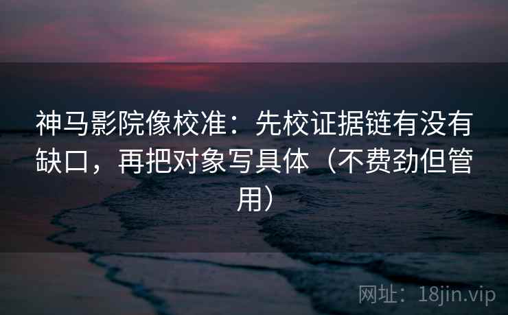 神马影院像校准:先校证据链有没有缺口,再把对象写具体(不费劲但管用) 神马影院像校准:先校证据链有没有缺口,再把对象写具体(不费劲但管用)