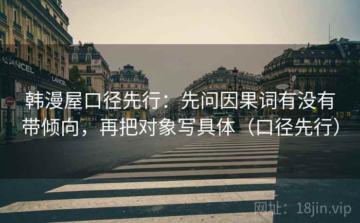 韩漫屋口径先行:先问因果词有没有带倾向,再把对象写具体(口径先行) 韩漫屋口径先行:先问因果词有没有带倾向,再把对象写具体(口径先行)