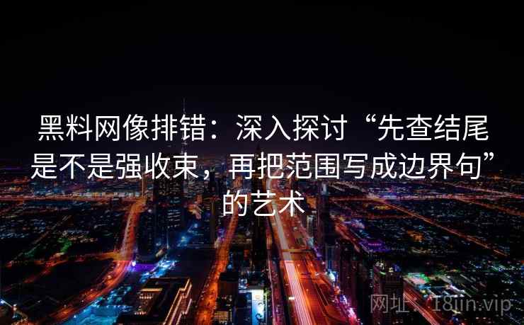 黑料网像排错:深入探讨“先查结尾是不是强收束,再把范围写成边界句”的艺术