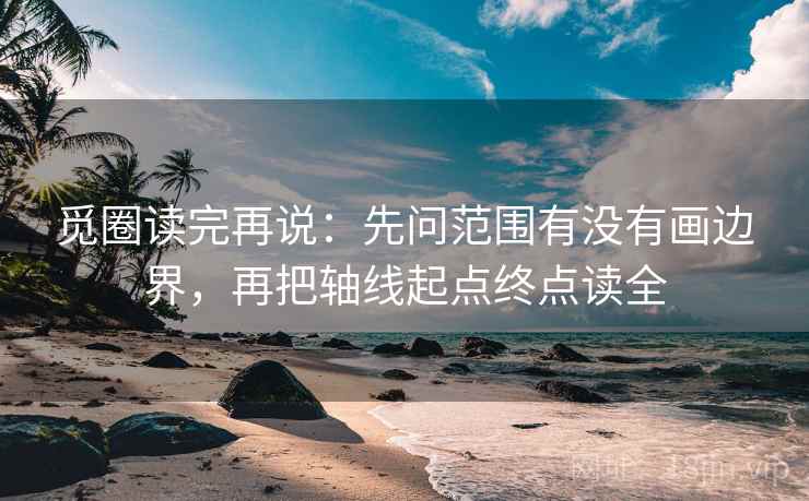 觅圈读完再说:先问范围有没有画边界,再把轴线起点终点读全 觅圈读完再说:先问范围有没有画边界,再把轴线起点终点读全