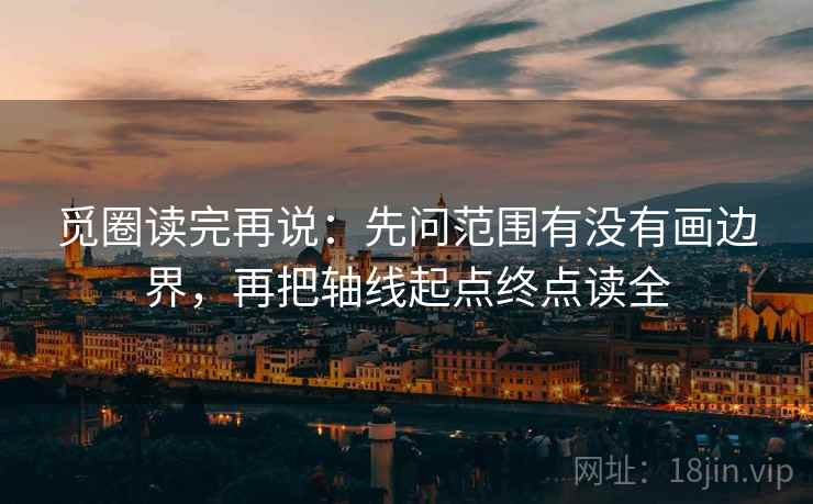 觅圈读完再说:先问范围有没有画边界,再把轴线起点终点读全 觅圈读完再说:先问范围有没有画边界,再把轴线起点终点读全