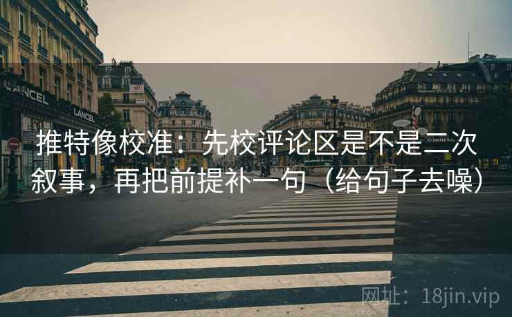 推特像校准:先校评论区是不是二次叙事,再把前提补一句(给句子去噪) 推特像校准:先校评论区是不是二次叙事,再把前提补一句(给句子去噪)