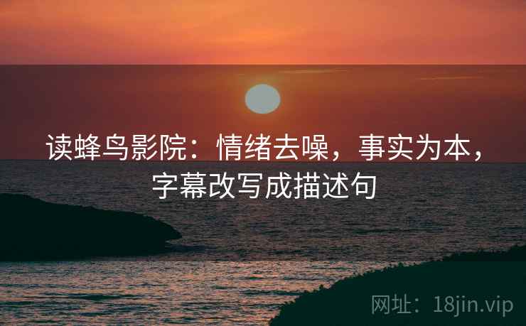 读蜂鸟影院:情绪去噪,事实为本,字幕改写成描述句 读蜂鸟影院:情绪去噪,事实为本,字幕改写成描述句
