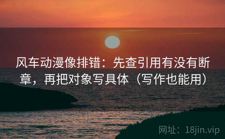 风车动漫像排错:先查引用有没有断章,再把对象写具体(写作也能用) 风车动漫像排错:先查引用有没有断章,再把对象写具体(写作也能用)