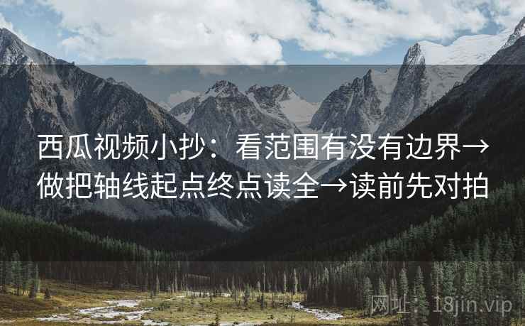 西瓜视频小抄：看范围有没有边界→做把轴线起点终点读全→读前先对拍