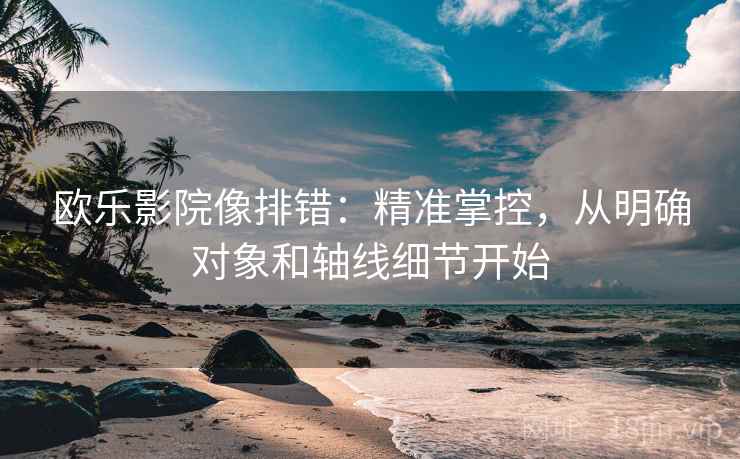 欧乐影院像排错:精准掌控,从明确对象和轴线细节开始 欧乐影院像排错:精准掌控,从明确对象和轴线细节开始