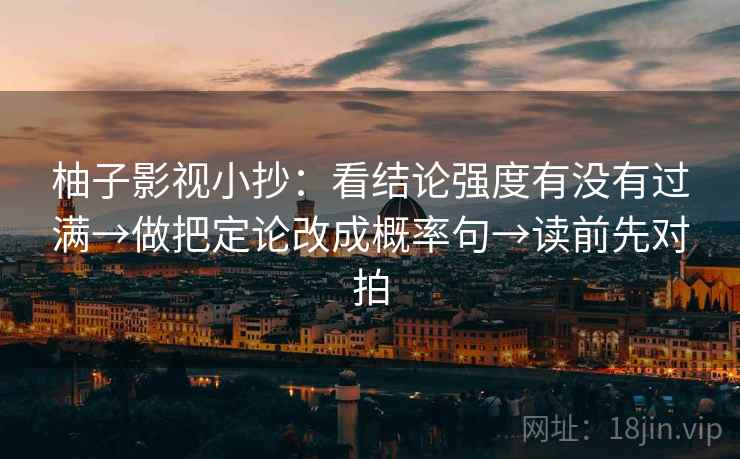 柚子影视小抄:看结论强度有没有过满→做把定论改成概率句→读前先对拍 柚子影视小抄:看结论强度有没有过满→做把定论改成概率句→读前先对拍