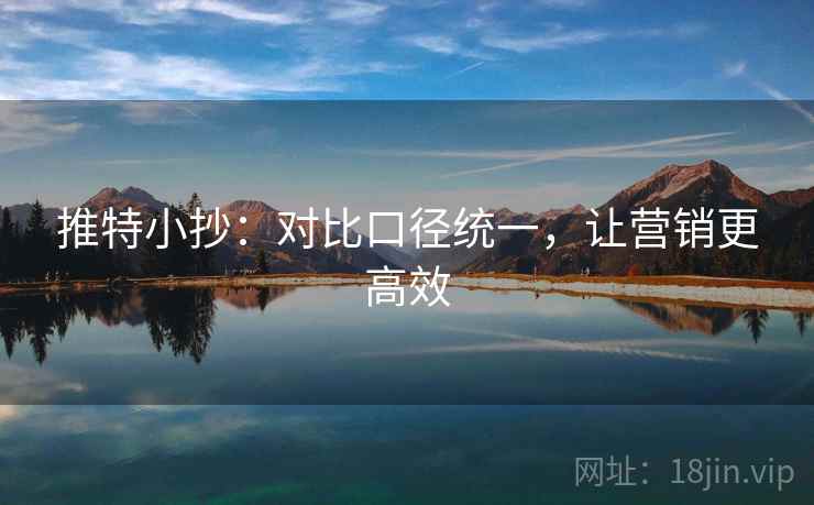 推特小抄:对比口径统一,让营销更高效 推特小抄:对比口径统一,让营销更高效