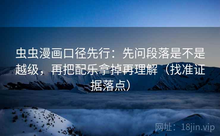 虫虫漫画口径先行：先问段落是不是越级，再把配乐拿掉再理解（找准证据落点）