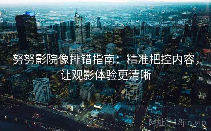 努努影院像排错指南:精准把控内容,让观影体验更清晰 努努影院像排错指南:精准把控内容,让观影体验更清晰