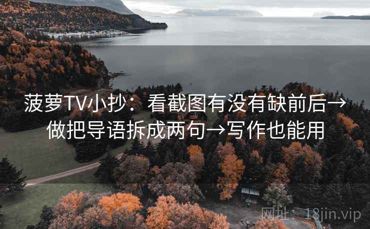 菠萝TV小抄:看截图有没有缺前后→做把导语拆成两句→写作也能用 菠萝TV小抄:看截图有没有缺前后→做把导语拆成两句→写作也能用