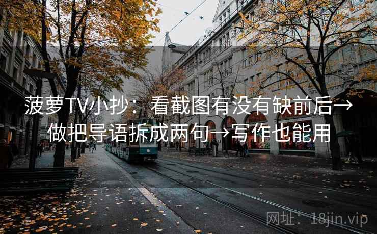 菠萝TV小抄:看截图有没有缺前后→做把导语拆成两句→写作也能用 菠萝TV小抄:看截图有没有缺前后→做把导语拆成两句→写作也能用