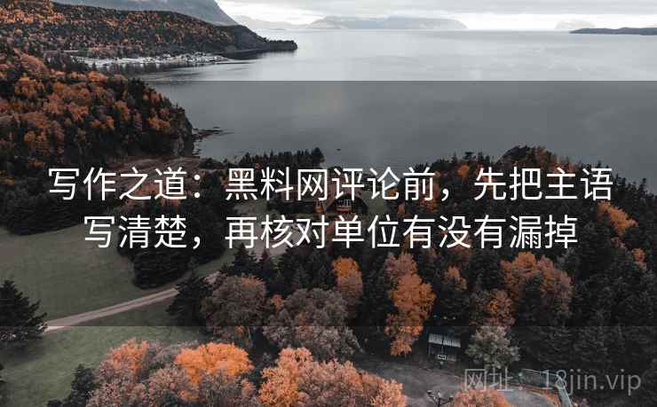 写作之道:黑料网评论前,先把主语写清楚,再核对单位有没有漏掉 写作之道:黑料网评论前,先把主语写清楚,再核对单位有没有漏掉