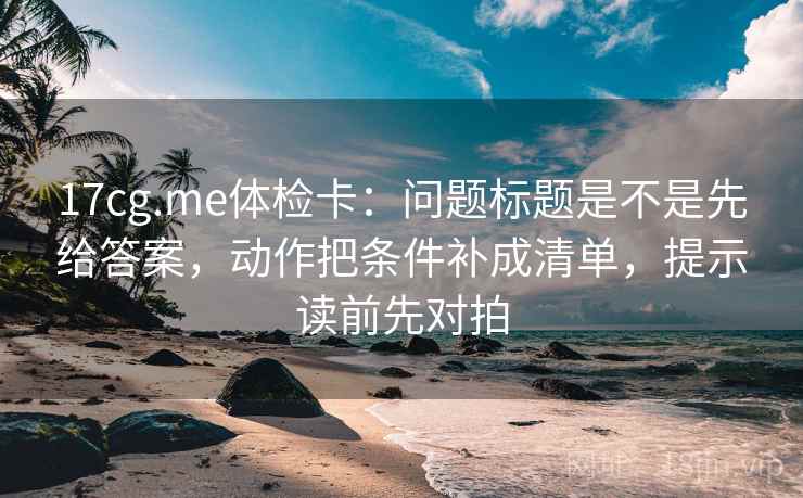 17cg.me体检卡:问题标题是不是先给答案,动作把条件补成清单,提示读前先对拍 17cg.me体检卡:问题标题是不是先给答案,动作把条件补成清单,提示读前先对拍