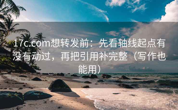 17c.com想转发前：先看轴线起点有没有动过，再把引用补完整（写作也能用）